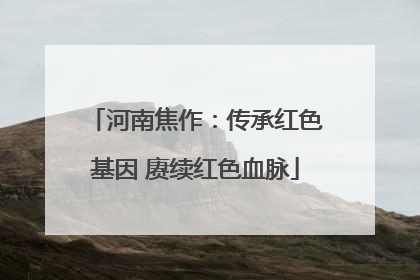 河南焦作：传承红色基因 赓续红色血脉