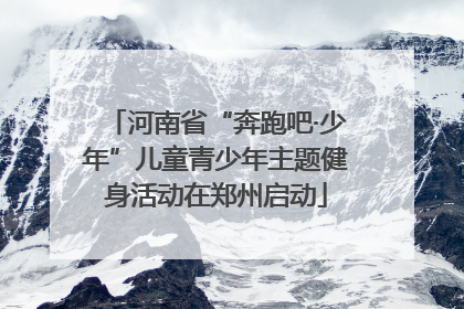 河南省“奔跑吧·少年”儿童青少年主题健身活动在郑州启动