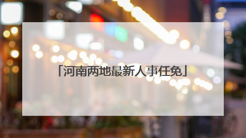 河南两地最新人事任免
