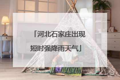 河北石家庄出现短时强降雨天气