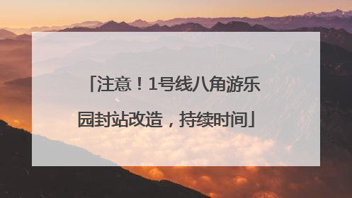注意！1号线八角游乐园封站改造，持续时间