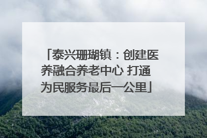 泰兴珊瑚镇：创建医养融合养老中心 打通为民服务最后一公里