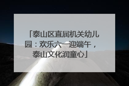 泰山区直属机关幼儿园：欢乐六一迎端午，泰山文化润童心