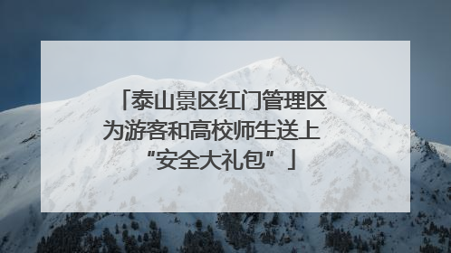 泰山景区红门管理区为游客和高校师生送上 “安全大礼包”