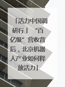 活力中国调研行丨 “百亿级”营收背后，北京机器人产业如何释放活力