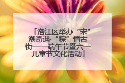 洛江区举办“宋”潮奇遇·“粽”情古街——端午节暨六一儿童节文化活动