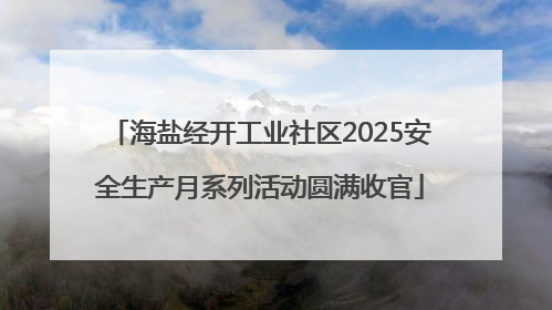 海盐经开工业社区2025安全生产月系列活动圆满收官