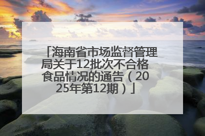 海南省市场监督管理局关于12批次不合格食品情况的通告（2025年第12期）