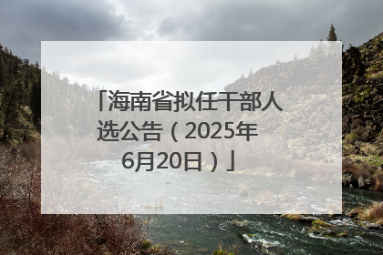 海南省拟任干部人选公告（2025年6月20日）