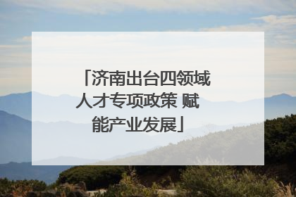 济南出台四领域人才专项政策 赋能产业发展