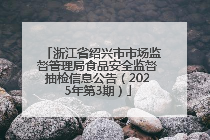 浙江省绍兴市市场监督管理局食品安全监督抽检信息公告（2025年第3期）