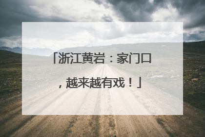 浙江黄岩：家门口，越来越有戏！