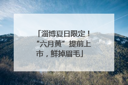 淄博夏日限定！“六月黄”提前上市，鲜掉眉毛