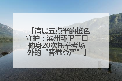 清晨五点半的橙色守护：滨州环卫工日俯身20次托举考场外的“答卷尊严”