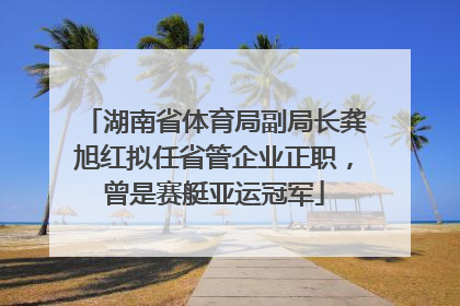 湖南省体育局副局长龚旭红拟任省管企业正职，曾是赛艇亚运冠军