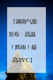湖南气象发布：高温！阵雨！最高35℃