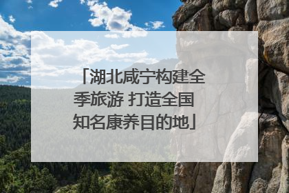 湖北咸宁构建全季旅游 打造全国知名康养目的地