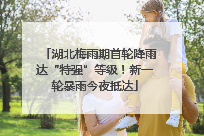 湖北梅雨期首轮降雨达“特强”等级！新一轮暴雨今夜抵达