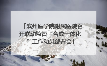 滨州医学院附属医院召开联动监督“合成一体化”工作动员部署会