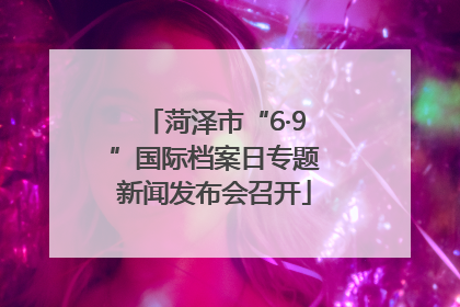 菏泽市“6·9”国际档案日专题新闻发布会召开