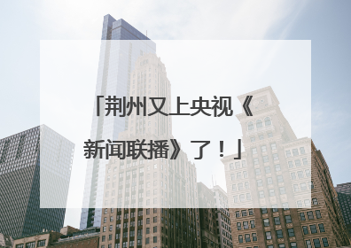 荆州又上央视《新闻联播》了！