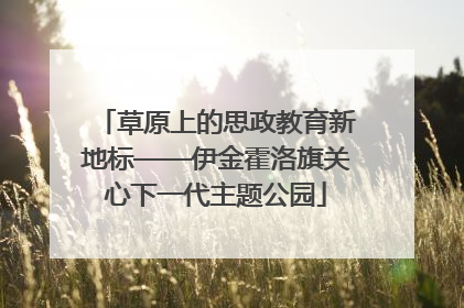 草原上的思政教育新地标——伊金霍洛旗关心下一代主题公园
