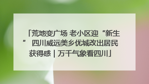荒地变广场 老小区迎“新生” 四川威远美乡优城改出居民获得感｜万千气象看四川