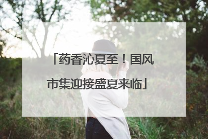 药香沁夏至！国风市集迎接盛夏来临
