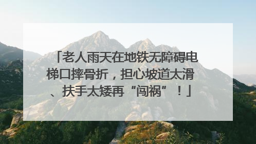 老人雨天在地铁无障碍电梯口摔骨折，担心坡道太滑、扶手太矮再“闯祸”！