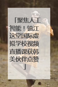 聚焦人工智能！镇江这堂国际虚拟学校视频直播课获韩美伙伴点赞