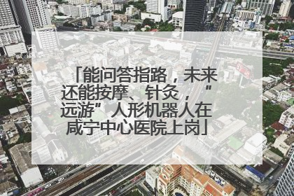 能问答指路，未来还能按摩、针灸，“远游”人形机器人在咸宁中心医院上岗