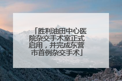 胜利油田中心医院杂交手术室正式启用，并完成东营市首例杂交手术