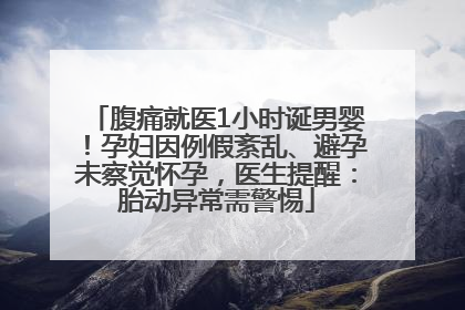 腹痛就医1小时诞男婴！孕妇因例假紊乱、避孕未察觉怀孕，医生提醒：胎动异常需警惕