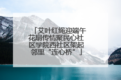 艾叶红绳迎端午花扇传情聚民心社区学院西社区架起邻里“连心桥”