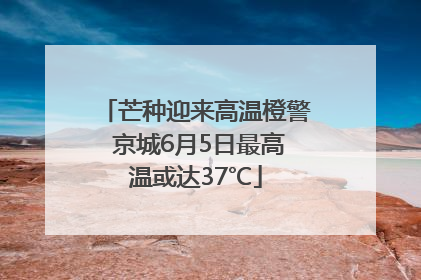 芒种迎来高温橙警 京城6月5日最高温或达37℃