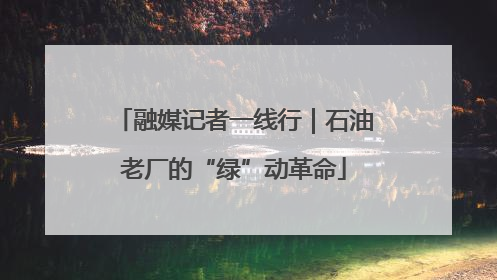 融媒记者一线行｜石油老厂的“绿”动革命