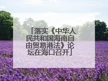落实《中华人民共和国海南自由贸易港法》论坛在海口召开