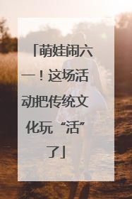萌娃闹六一！这场活动把传统文化玩“活”了