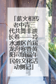 薪火相传 老中青三代共舞非遗长卷——冷水滩区首届龙舟赛暨黄阳司镇端午民俗文化活动侧记