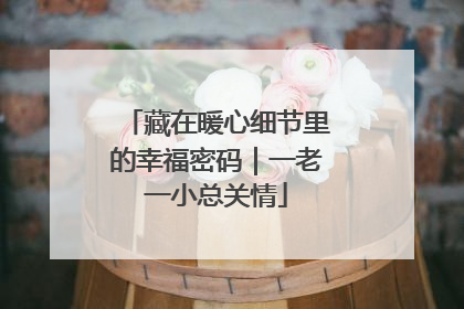 藏在暖心细节里的幸福密码｜一老一小总关情