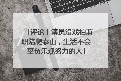 评论丨演员没戏拍兼职陪爬泰山，生活不会辜负乐观努力的人