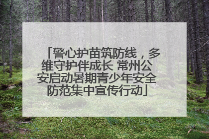 警心护苗筑防线，多维守护伴成长 常州公安启动暑期青少年安全防范集中宣传行动