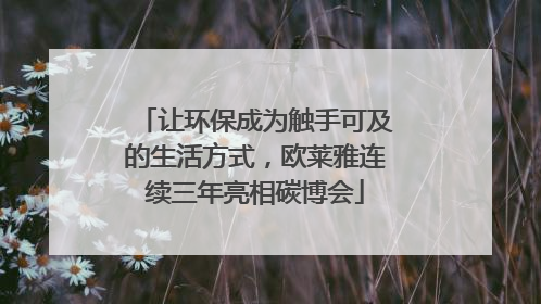 让环保成为触手可及的生活方式，欧莱雅连续三年亮相碳博会