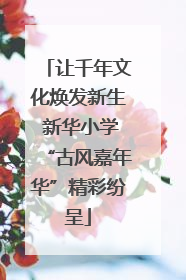 让千年文化焕发新生 新华小学“古风嘉年华”精彩纷呈