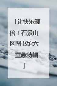 让快乐翻倍！石景山区图书馆六一童趣特辑