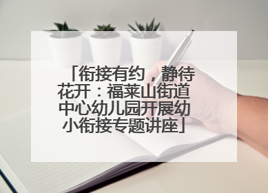衔接有约，静待花开：福莱山街道中心幼儿园开展幼小衔接专题讲座