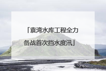 袁湾水库工程全力备战首次挡水度汛