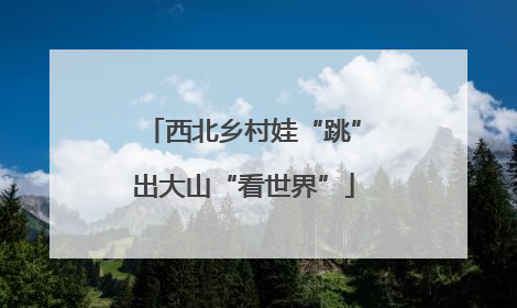 西北乡村娃“跳”出大山“看世界”