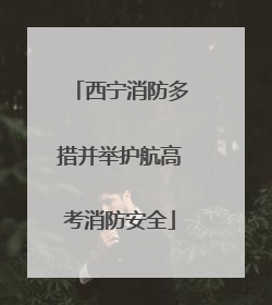 西宁消防多措并举护航高考消防安全