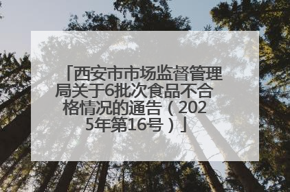 西安市市场监督管理局关于6批次食品不合格情况的通告（2025年第16号）